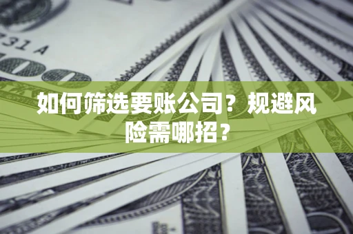 济南如何筛选要账公司？规避风险需哪招？