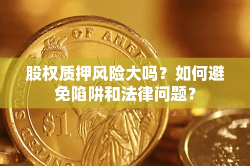 济南股权质押风险大吗？如何避免陷阱和法律问题？
