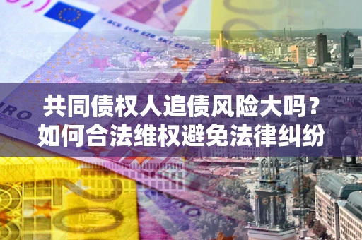 济南共同债权人追债风险大吗?如何合法维权避免法律纠纷? 济南共同债权人追债风险大吗?如何合法维权避免法律纠纷?