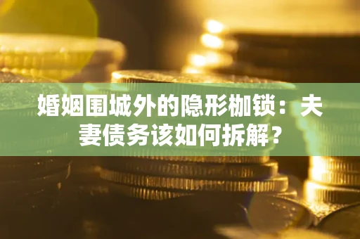 济南婚姻围城外的隐形枷锁：夫妻债务该如何拆解？