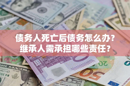 济南债务人死亡后债务怎么办？继承人需承担哪些责任？