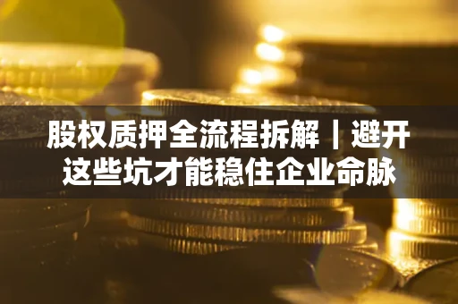 济南股权质押全流程拆解｜避开这些坑才能稳住企业命脉