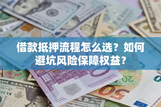 济南借款抵押流程怎么选？如何避坑风险保障权益？