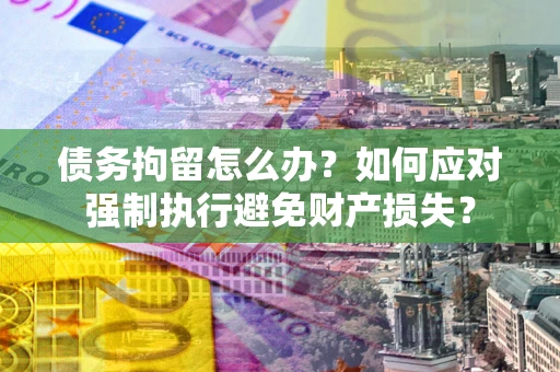济南债务拘留怎么办？如何应对强制执行避免财产损失？