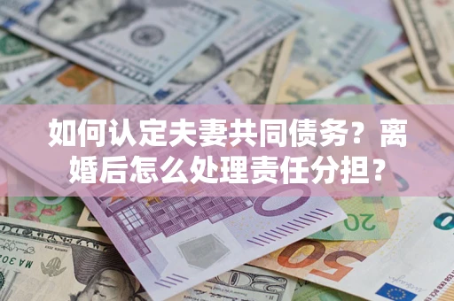 济南如何认定夫妻共同债务？离婚后怎么处理责任分担？