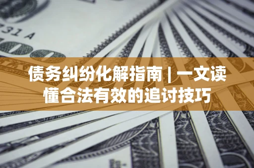 济南债务纠纷化解指南 | 一文读懂合法有效的追讨技巧
