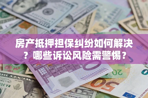 济南房产抵押担保纠纷如何解决？哪些诉讼风险需警惕？