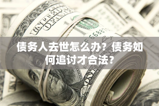 济南债务人去世怎么办？债务如何追讨才合法？