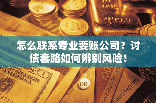 济南怎么联系专业要账公司？讨债套路如何辨别风险！