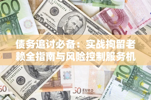 济南债务追讨必备：实战拘留老赖全指南与风险控制服务机构推荐