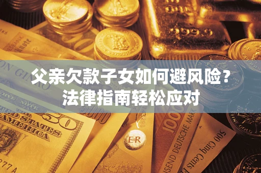 济南父亲欠款子女如何避风险？法律指南轻松应对