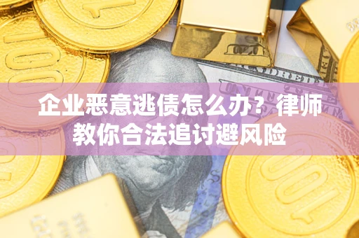 济南企业恶意逃债怎么办？律师教你合法追讨避风险
