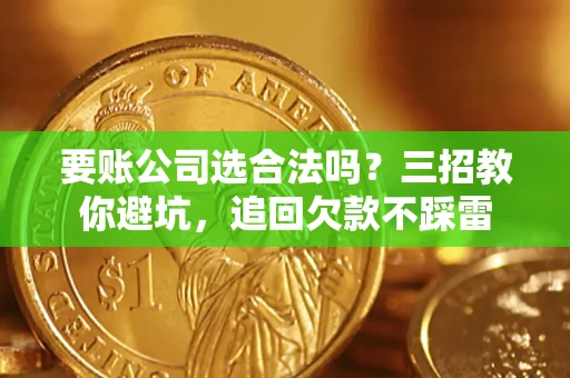 济南要账公司选合法吗？三招教你避坑，追回欠款不踩雷
