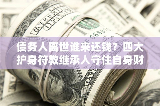 济南债务人离世谁来还钱？四大护身符教继承人守住自身财产