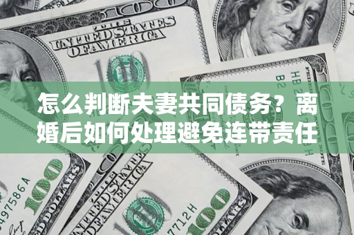 济南怎么判断夫妻共同债务？离婚后如何处理避免连带责任？