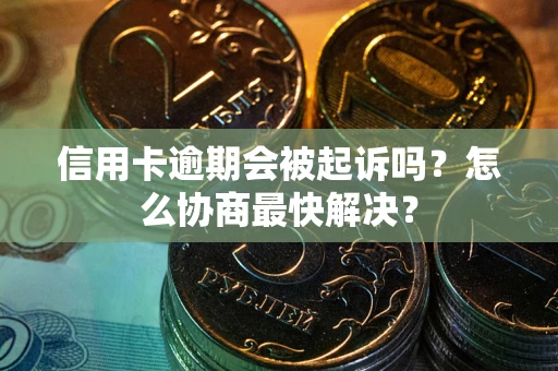济南信用卡逾期会被起诉吗？怎么协商最快解决？