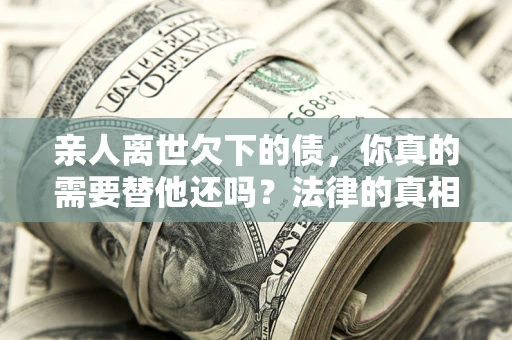 济南亲人离世欠下的债，你真的需要替他还吗？法律的真相或许与你想的不一样