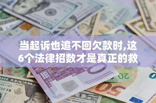 济南当起诉也追不回欠款时,这6个法律招数才是真正的救命稻草