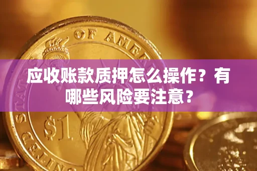 济南应收账款质押怎么操作？有哪些风险要注意？