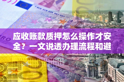 济南应收账款质押怎么操作才安全？一文说透办理流程和避险绝招